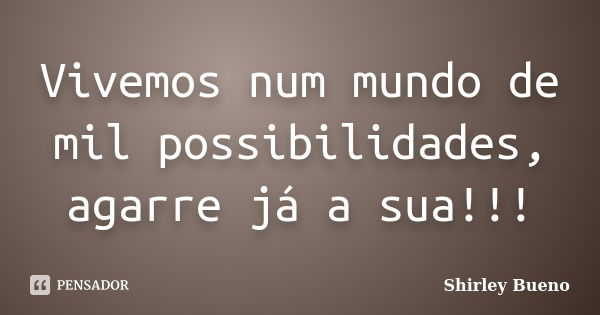 Vivemos num mundo de mil possibilidades, agarre já a sua!!!... Frase de Shirley Bueno.