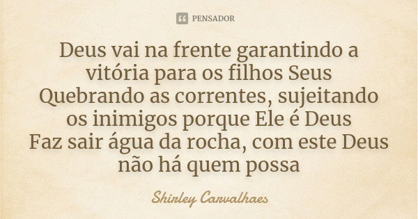 Deus vai na frente garantindo a vitória para os filhos Seus Quebrando as correntes, sujeitando os inimigos porque Ele é Deus Faz sair água da rocha, com este De... Frase de Shirley Carvalhaes.