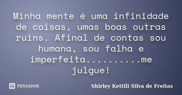 Minha mente é uma infinidade de coisas, umas boas outras ruins. Afinal de contas sou humana, sou falha e imperfeita..........me julgue!... Frase de Shirley Kettili Silva de Freitas.