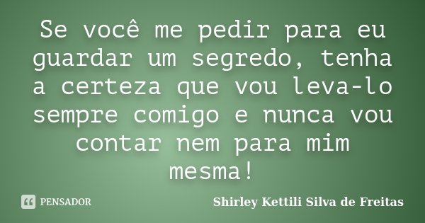 Se você me pedir para eu guardar um segredo, tenha a certeza que vou leva-lo sempre comigo e nunca vou contar nem para mim mesma!... Frase de Shirley Kettili Silva de Freitas.