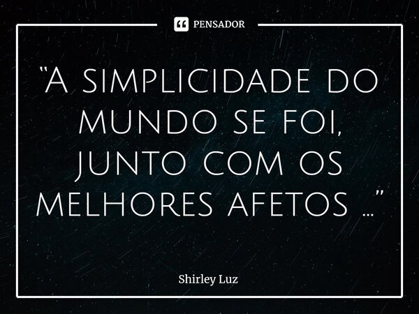 ⁠“A simplicidade do mundo se foi, junto com os melhores afetos ...”... Frase de Shirley Luz.