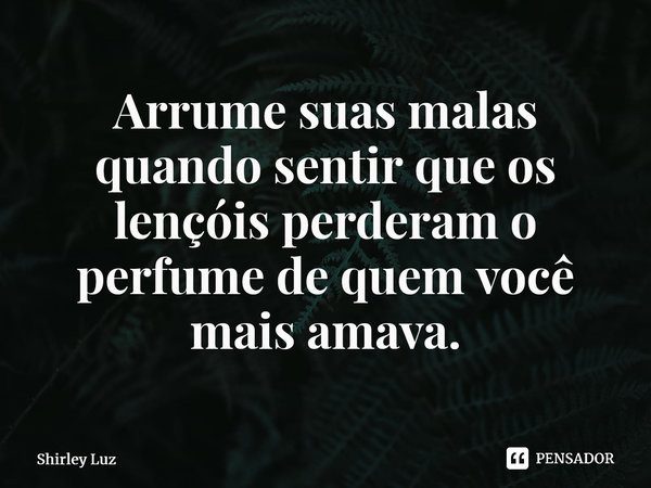 Arrume suas malas quando sentir que os lençóis perderam o perfume de quem você mais amava.... Frase de Shirley Luz.