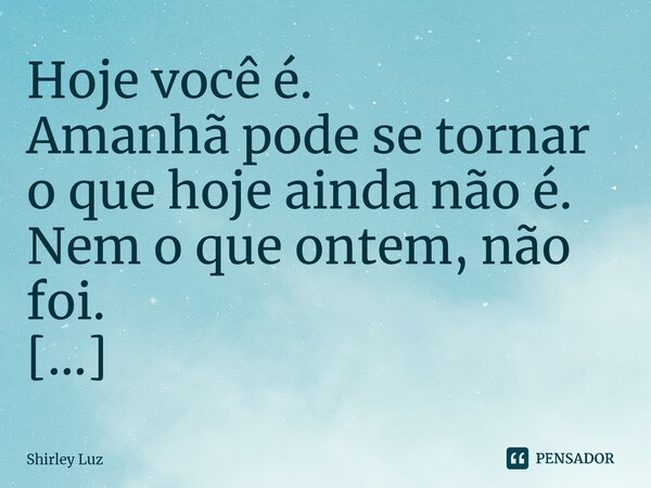 Hoje você é. Amanhã pode se tornar o que hoje ainda não é. Nem o que ontem, não foi. ⁠... Frase de Shirley Luz.