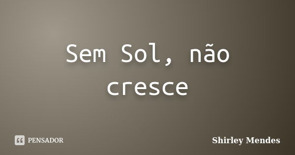 Sem Sol, não cresce... Frase de Shirley Mendes.