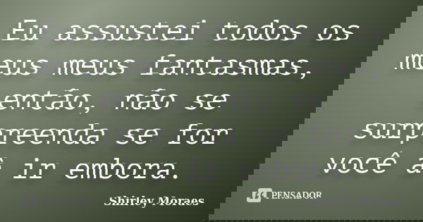 Eu assustei todos os meus meus fantasmas, então, não se surpreenda se for você à ir embora.... Frase de Shirley Moraes.