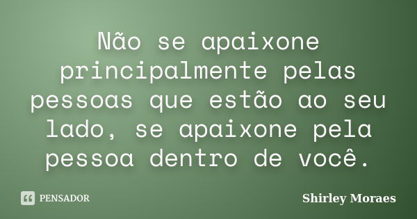 Não se apaixone principalmente pelas pessoas que estão ao seu lado, se apaixone pela pessoa dentro de você.... Frase de Shirley Moraes.