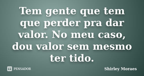 Tem gente que tem que perder pra dar valor. No meu caso, dou valor sem mesmo ter tido.... Frase de Shirley Moraes.