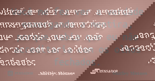 Você me fez ver a verdade enxergando a mentira, porque sabia que eu não acreditaria com os olhos fechados.... Frase de Shirley Moraes.