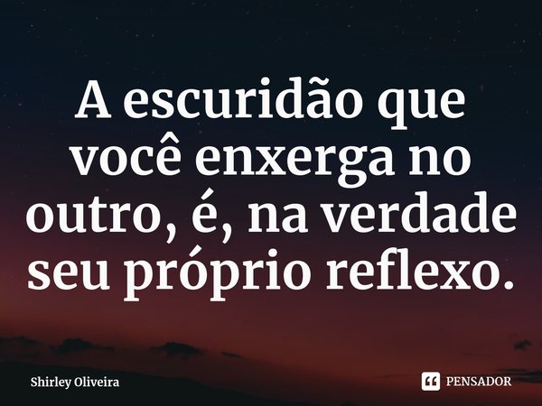 ⁠A escuridão que você enxerga no outro, é, na verdade seu próprio reflexo.... Frase de Shirley Oliveira.