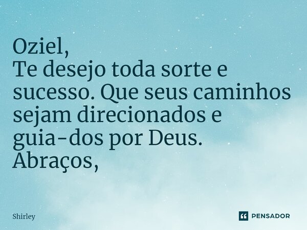 ⁠Oziel, Te desejo toda sorte e sucesso. Que seus caminhos sejam direcionados e guia-dos por Deus. Abraços,... Frase de Shirley.