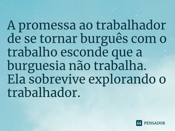 ⁠A promessa ao trabalhador de se tornar burguês com o trabalho esconde que a burguesia não trabalha. Ela sobrevive explorando o trabalhador.... Frase de Shirley Raposo.