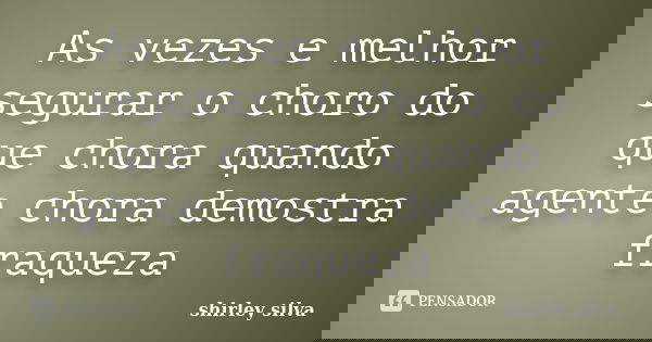 As vezes e melhor segurar o choro do que chora quando agente chora demostra fraqueza... Frase de Shirley Silva.