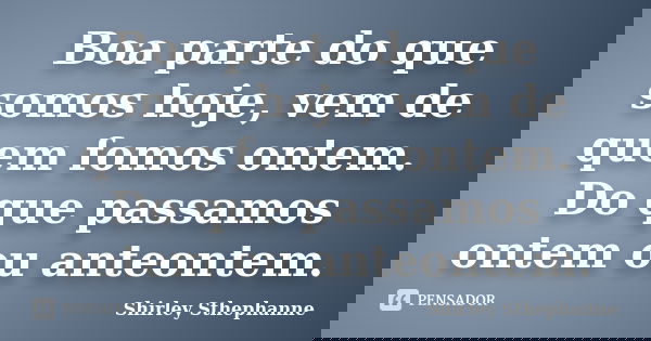 Boa parte do que somos hoje, vem de quem fomos ontem. Do que passamos ontem ou anteontem.... Frase de Shirley Sthephanne.