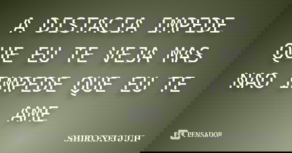 A DISTACIA IMPEDE QUE EU TE VEJA MAS NAO IMPEDE QUE EU TE AME... Frase de SHIRLEYEGUUH.