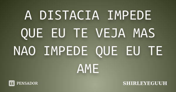 A DISTACIA IMPEDE QUE EU TE VEJA MAS NAO IMPEDE QUE EU TE AME... Frase de SHIRLEYEGUUH.