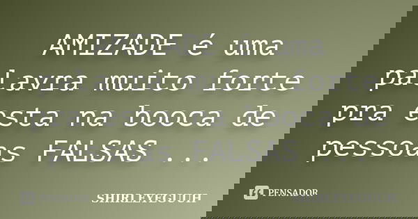 AMIZADE é uma palavra muito forte pra esta na booca de pessoas FALSAS ...... Frase de SHIRLEYEGUUH.
