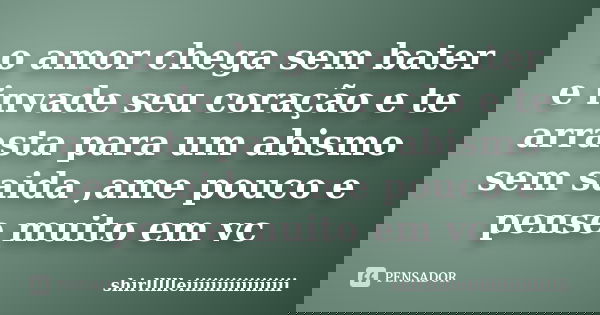o amor chega sem bater e invade seu coração e te arrasta para um abismo sem saida ,ame pouco e pense muito em vc... Frase de shirllllleiiiiiiiiiiiiiiiii.