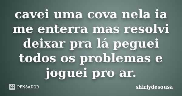 cavei uma cova nela ia me enterra mas resolvi deixar pra lá peguei todos os problemas e joguei pro ar.... Frase de shirlydesousa.