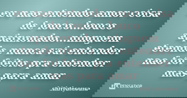 eu nao entendo amor coisa de louco...louco apaixonado...ninguem etende nunca vai entender nao foi feito pra entender mas para amar... Frase de shirlydesousa.