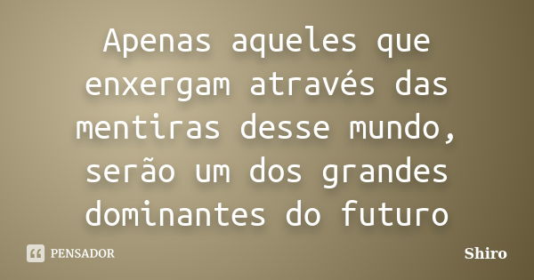 Apenas aqueles que enxergam através das mentiras desse mundo, serão um dos grandes dominantes do futuro... Frase de Shiro.