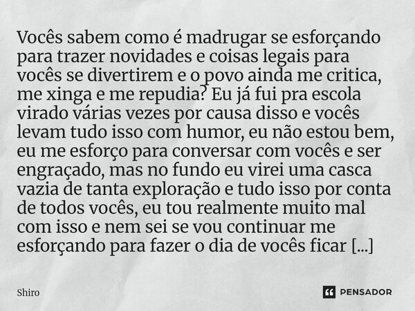 Vocês sabem como é madrugar se esforçando para trazer novidades e coisas legais para vocês se divertirem e o povo ainda me critica, me xinga e me repudia? Eu já... Frase de Shiro.