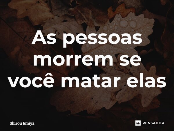 ⁠As pessoas morrem se você matar elas... Frase de Shirou Emiya.
