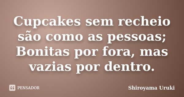 Cupcakes sem recheio são como as pessoas; Bonitas por fora, mas vazias por dentro.... Frase de Shiroyama Uruki.