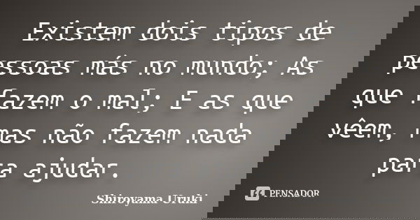 Existem dois tipos de pessoas más no mundo; As que fazem o mal; E as que vêem, mas não fazem nada para ajudar.... Frase de Shiroyama Uruki.
