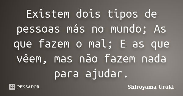 Existem dois tipos de pessoas más no mundo; As que fazem o mal; E as que vêem, mas não fazem nada para ajudar.... Frase de Shiroyama Uruki.