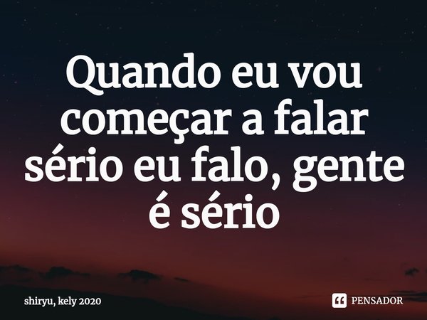 ⁠Quando eu vou começar a falar sério eu falo, gente é sério... Frase de shiryu, kely 2020.