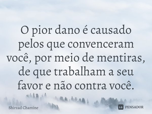 ⁠O pior dano é causado pelos que convenceram você, por meio de mentiras, de que trabalham a seu favor e não contra você.... Frase de Shirzad Chamine.
