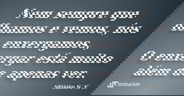 Nem sempre que olhamos e vemos, nós enxergamos, O enxergar está muito além de apenas ver.... Frase de Shisleu N. F..