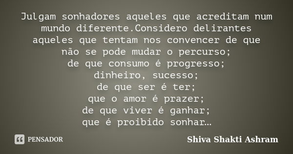 Julgam sonhadores aqueles que acreditam num mundo diferente.Considero delirantes aqueles que tentam nos convencer de que não se pode mudar o percurso; de que co... Frase de Shiva Shakti Ashram.