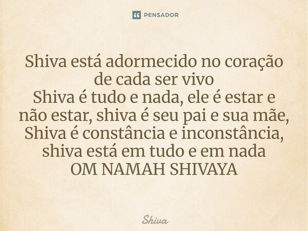 ⁠Shiva está adormecido no coração de cada ser vivo Shiva é tudo e nada, ele é estar e não estar, shiva é seu pai e sua mãe, Shiva é constância e inconstância, s... Frase de Shiva.