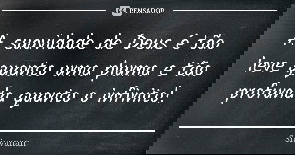 A suavidade de Deus é tão leve quanto uma pluma e tão profunda quanto o infinito!... Frase de Shivanan.