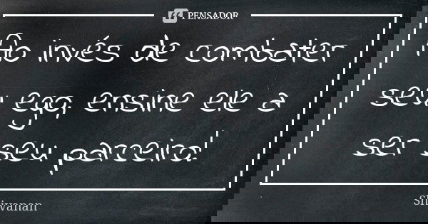 Ao invés de combater seu ego, ensine ele a ser seu parceiro!... Frase de Shivanan.