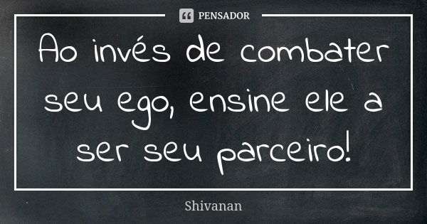 Ao invés de combater seu ego, ensine ele a ser seu parceiro!... Frase de Shivanan.