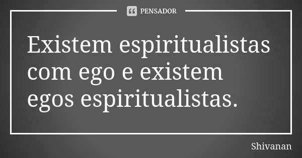 Existem espiritualistas com ego e existem egos espiritualistas.... Frase de Shivanan.
