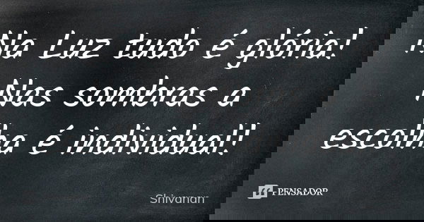 Na Luz tudo é glória! Nas sombras a escolha é individual!... Frase de Shivanan.