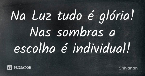 Na Luz tudo é glória! Nas sombras a escolha é individual!... Frase de Shivanan.