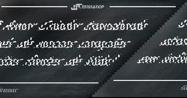 O Amor Criador transborda através de nossos corações em infinitas fontes de Vida!... Frase de Shivanan.