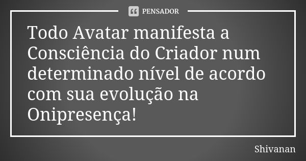 Todo Avatar manifesta a Consciência do Criador num determinado nível de acordo com sua evolução na Onipresença!... Frase de Shivanan.