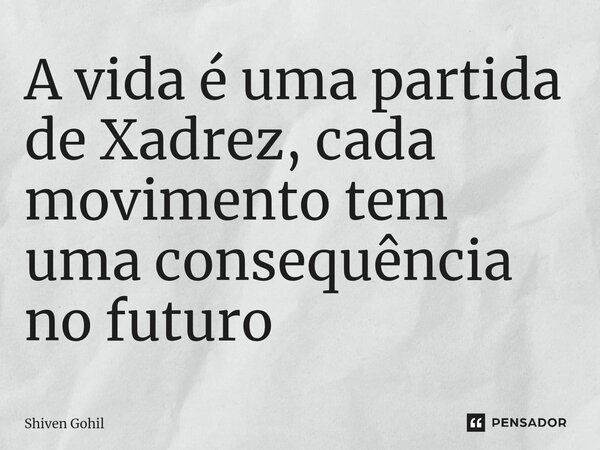 ⁠A vida é uma partida de Xadrez, cada movimento tem uma consequência no futuro... Frase de Shiven Gohil.