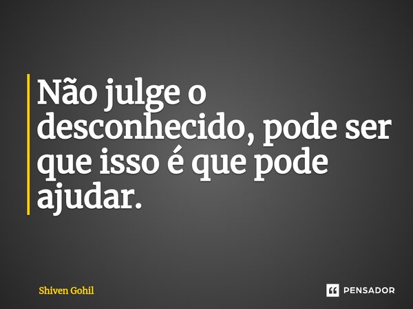 Não julge o desconhecido, pode ser que isso é que pode ajudar. ⁠... Frase de Shiven Gohil.