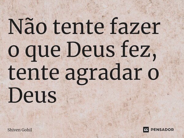 Não tente fazer o que Deus fez, tente agradar o Deus⁠... Frase de Shiven Gohil.