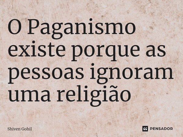 ⁠O Paganismo existe porque as pessoas ignoram uma religião... Frase de Shiven Gohil.