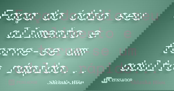Faça do ódio seu alimento e torne-se um adulto rápido...... Frase de Shizuka Hiou.