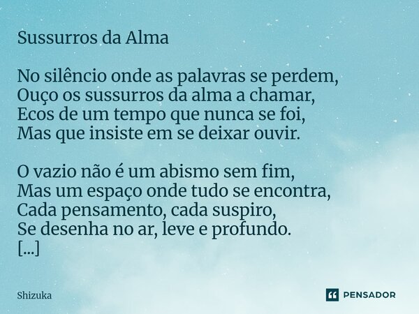 Sussurros da Alma No silêncio onde as palavras se perdem, Ouço os sussurros da alma a chamar, Ecos de um tempo que nunca se foi, Mas que insiste em se deixar o... Frase de Shizuka.