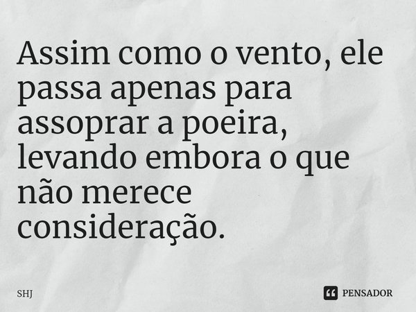 ⁠Assim como o vento, ele passa apenas para assoprar a poeira, levando embora o que não merece consideração.... Frase de SHJ.