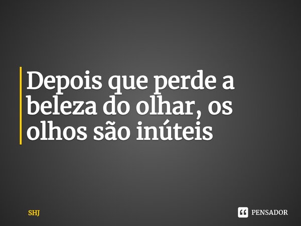 ⁠Depois que perde a beleza do olhar, os olhos são inúteis... Frase de SHJ.
